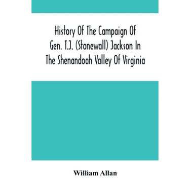 History Of The Campaign Of Gen. T.J. (Stonewall) Jackson In The Shenandoah Valley Of Virginia: From November 4, 1861, To June 17, 1862