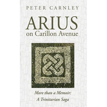 Arius on Carillon Avenue: More Than a Memoir: A Trinitarian Saga