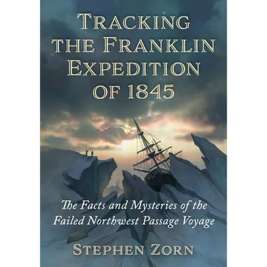 Tracking the Franklin Expedition of 1845: The Facts and Mysteries of the Failed Northwest Passage Voyage