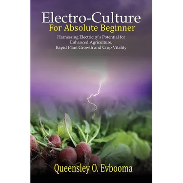 Electroculture for Absolute Beginner: Harnessing Electricity's Potential for Enhanced Agriculture, Rapid Plant Growth and Crop Vitality