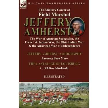 The Military Career of Field Marshal Jeffery Amherst: the War of Austrian Succession, the French & Indian War, the Ohio Indian War & the American War
