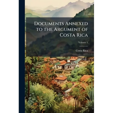 Documents Annexed to the Argument of Costa Rica; Volume 1