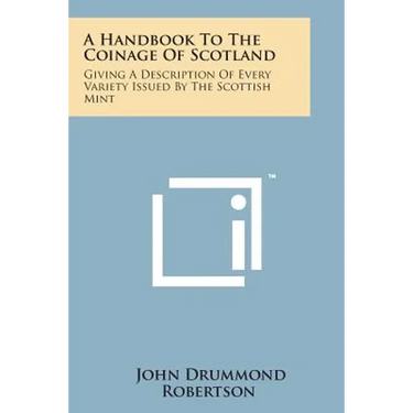 A Handbook to the Coinage of Scotland: Giving a Description of Every Variety Issued by the Scottish Mint