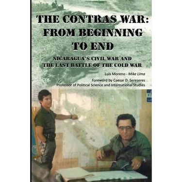 The Contras War: From Beginning to End: Nicaragua's Civil War And One of The Last Battle Of The Cold War