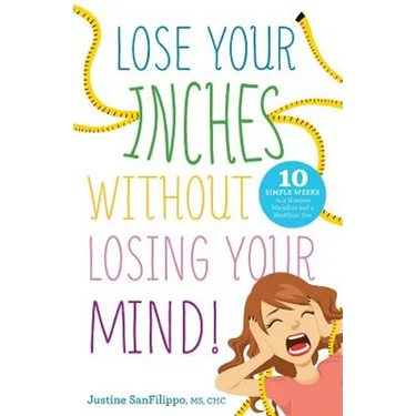Lose Your Inches without Losing Your Mind!: 10 Simple Weeks to a Slimmer Waistline and a Healthier You