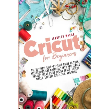 Cricut for Beginners: The Ultimate Step-by-Step Guide to Turn Accessories and Materials into Profitable Project Ideas Using Design Space, Cr