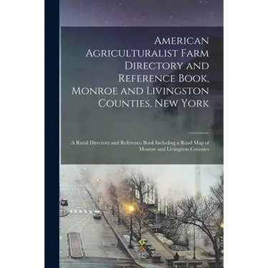 American Agriculturalist Farm Directory and Reference Book, Monroe and Livingston Counties, New York: a Rural Directory and Reference Book Including a