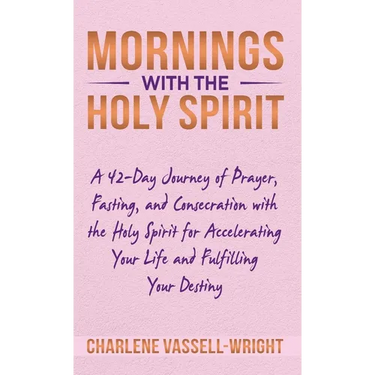 Mornings with the Holy Spirit: A 42-Day Journey of Prayer, Fasting, and Consecration with the Holy Spirit for Accelerating Your Life and Fulfilling Yo