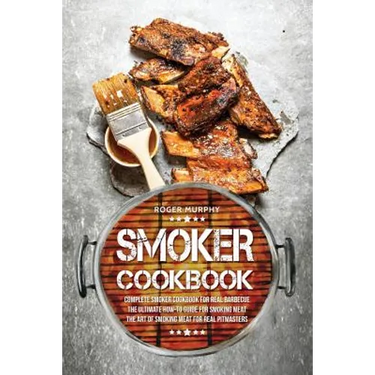 Smoker Cookbook: Complete Smoker Cookbook for Real Barbecue, The Ultimate How-To Guide for Smoking Meat, The Art of Smoking Meat for Real Pitmasters