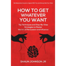 How To Get Whatever You Want: Top Techniques and Step-By-Step Strategies to Master the Art of Persuasion and Influence