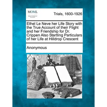 Ethel Le Neve Her Life Story with the True Account of Their Flight and Her Friendship for Dr. Crippen Also Startling Particulars of Her Life at Hilldr