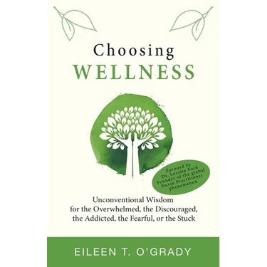 Choosing Wellness: Unconventional Wisdom for the Overwhelmed, the Discouraged, the Addicted, the Fearful, or the Stuck