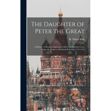 The Daughter of Peter the Great: a History of Russian Diplomacy, and of the Russian Court Under the Empress Elizabeth Petrovna, 1741-1762