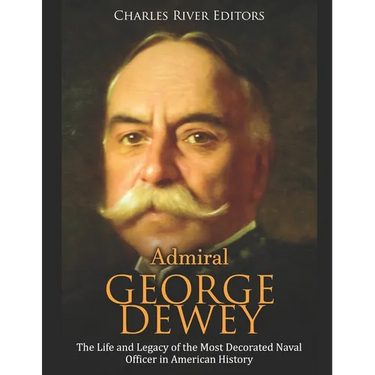 Admiral George Dewey: The Life and Legacy of the Most Decorated Naval Officer in American History