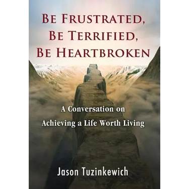 Be Frustrated, Be Terrified, Be Heartbroken: A Conversation on Achieving a Life Worth Living