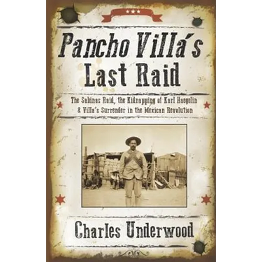 Pancho Villa's Last Raid: The Sabinas Raid, the Kidnapping of Karl Haegelin, and Villa's Surrender in the Mexican Revolution
