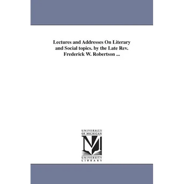 Lectures and Addresses On Literary and Social topics. by the Late Rev. Frederick W. Robertson ...