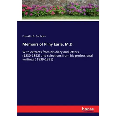 Memoirs of Pliny Earle, M.D.: With extracts from his diary and letters (1830-1892) and selections from his professional writings ( 1839-1891)