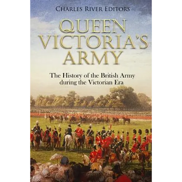 Queen Victoria's Army: The History of the British Army during the Victorian Era