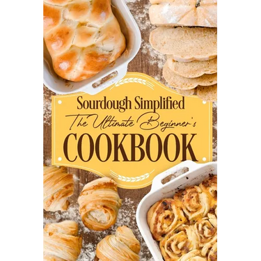 Sourdough Simplified: The Ultimate Beginner's Cookbook: Sourdough for Beginners