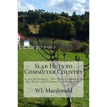 Slab Huts to Commuter Country: A social history The lives of women in the Huon and Channel (1900 to 2013)
