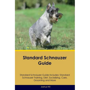Standard Schnauzer Guide Standard Schnauzer Guide Includes: Standard Schnauzer Training, Diet, Socializing, Care, Grooming, and More