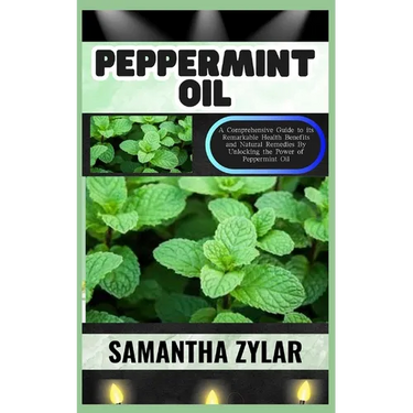 Peppermint Oil: A Comprehensive Guide to its Remarkable Health Benefits and Natural Remedies By Unlocking the Power of Peppermint Oil