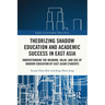 Theorizing Shadow Education and Academic Success in East Asia: Understanding the Meaning, Value, and Use of Shadow Education by East Asian Students