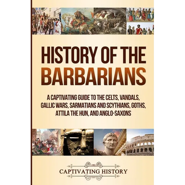 History of the Barbarians: A Captivating Guide to the Celts, Vandals, Gallic Wars, Sarmatians and Scythians, Goths, Attila the Hun, and Anglo-Saxons