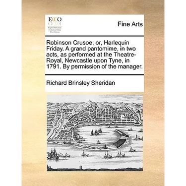 Robinson Crusoe; Or, Harlequin Friday. a Grand Pantomime, in Two Acts, as Performed at the Theatre-Royal, Newcastle Upon Tyne, in 1791. by Permission