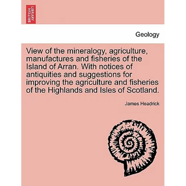 View of the Mineralogy, Agriculture, Manufactures and Fisheries of the Island of Arran. with Notices of Antiquities and Suggestions for Improving the