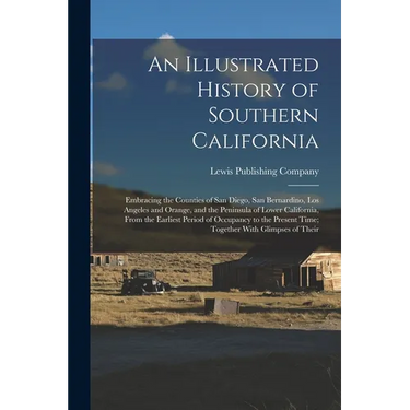 An Illustrated History of Southern California: Embracing the Counties of San Diego, San Bernardino, Los Angeles and Orange, and the Peninsula of Lower