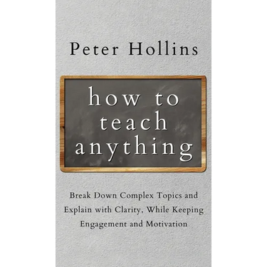 How to Teach Anything: Break down Complex Topics and Explain with Clarity, While Keeping Engagement and Motivation