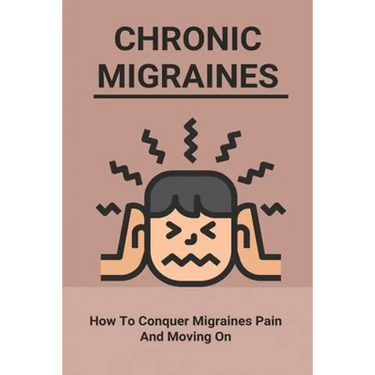 Chronic Migraines: How To Conquer Migraines Pain And Moving On: Listening To Your Body Book