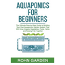 Aquaponics for Beginners: The Ultimate Step-by-Step Guide to Building Your Own Aquaponics Garden System That Will Grow Organic Vegetables, Fruit