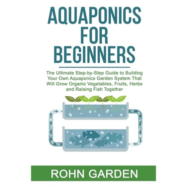 Aquaponics for Beginners: The Ultimate Step-by-Step Guide to Building Your Own Aquaponics Garden System That Will Grow Organic Vegetables, Fruit