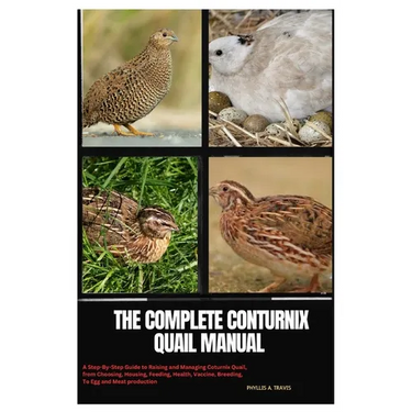 The Complete Coturnix Quail Manual: A Step-By-Step Guide to Raising and Managing Coturnix Quail, from Choosing, Housing, Feeding, Health, Vaccine, Bre