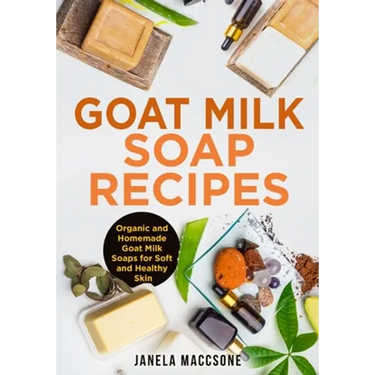 Goat Milk Soap Recipes: Organic and Homemade Goat Milk Soaps for Soft and Healthy Skin