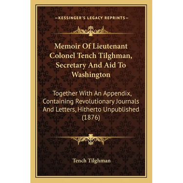 Memoir Of Lieutenant Colonel Tench Tilghman, Secretary And Aid To Washington: Together With An Appendix, Containing Revolutionary Journals And Letters