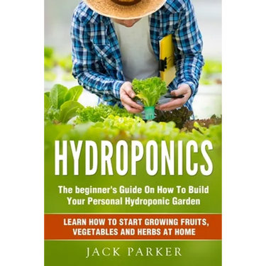 Hydroponics: The Beginner's Guide On How To Build Your Personal Hydroponic Garden. Learn How to Start Growing Fruits, Vegetables and Herbs at Home