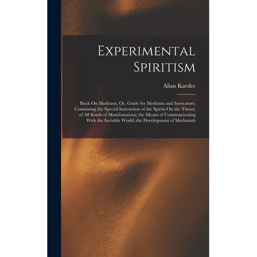 Experimental Spiritism: Book On Mediums; Or, Guide for Mediums and Invocators: Containing the Special Instruction of the Spirits On the Theory