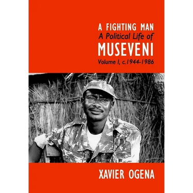 A Fighting Man: A Political Life of Museveni Volume I, c.1944-1986