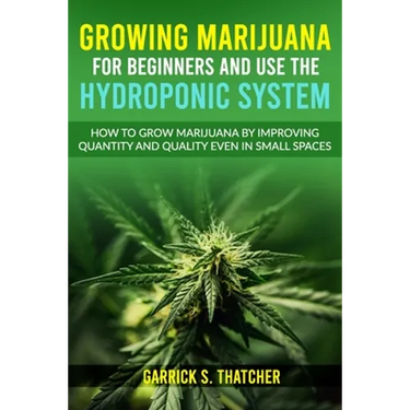 Growing Marijuana for Beginners & Use the Hydroponic System: how to grow marijuana by improving quantity and quality even in small spaces