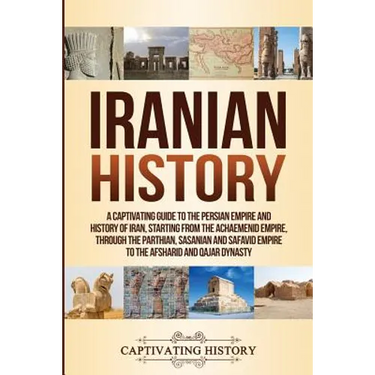 Iranian History: A Captivating Guide to the Persian Empire and History of Iran, Starting from the Achaemenid Empire, through the Parthian, Sasanian an