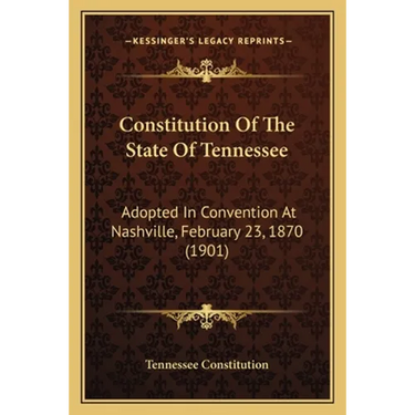 Constitution Of The State Of Tennessee: Adopted In Convention At Nashville, February 23, 1870 (1901)
