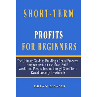 Short-Term Rental Profits for Beginners: The Ultimate Guide to Building a Rental Property Empire, Create a Cash-flow, Build Wealth and Passive Income