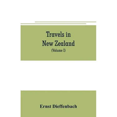 Travels in New Zealand: with contributions to the geography, geology, botany, and natural history of that country (Volume I)