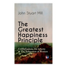 The Greatest Happiness Principle - Utilitarianism, On Liberty & The Subjection of Women: The Principle of the Greatest-Happiness: What Is Utilitariani