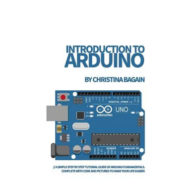 Introduction to Arduino: A Simple Step by Step Tutorial Guide of Arduino Fundamentals. Complete with Code and Pictures to Make Your Life Easier