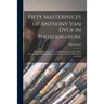 Fifty Masterpieces of Anthony Van Dyck in Photogravure: Selected From the Pictures Exhibited at Antwerp in 1899. Described and Historically Explained